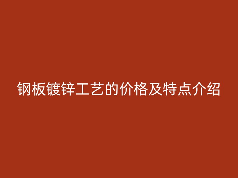 鋼板鍍鋅工藝的價(jià)格及特點(diǎn)介紹