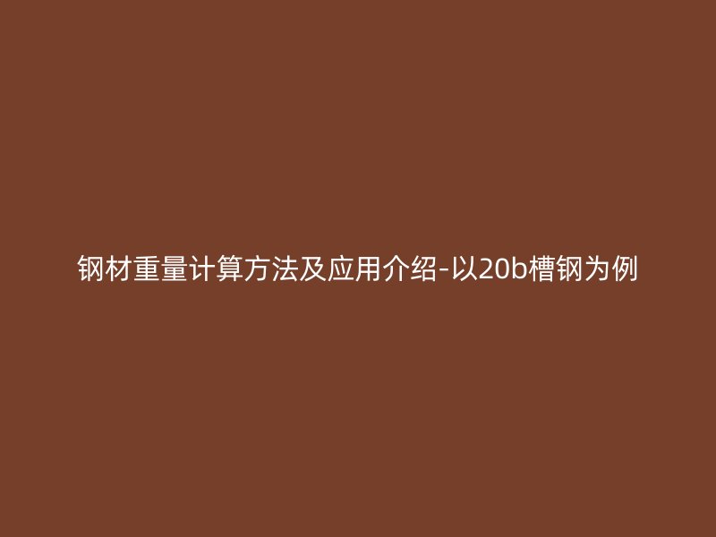 鋼材重量計(jì)算方法及應(yīng)用介紹-以20b槽鋼為例
