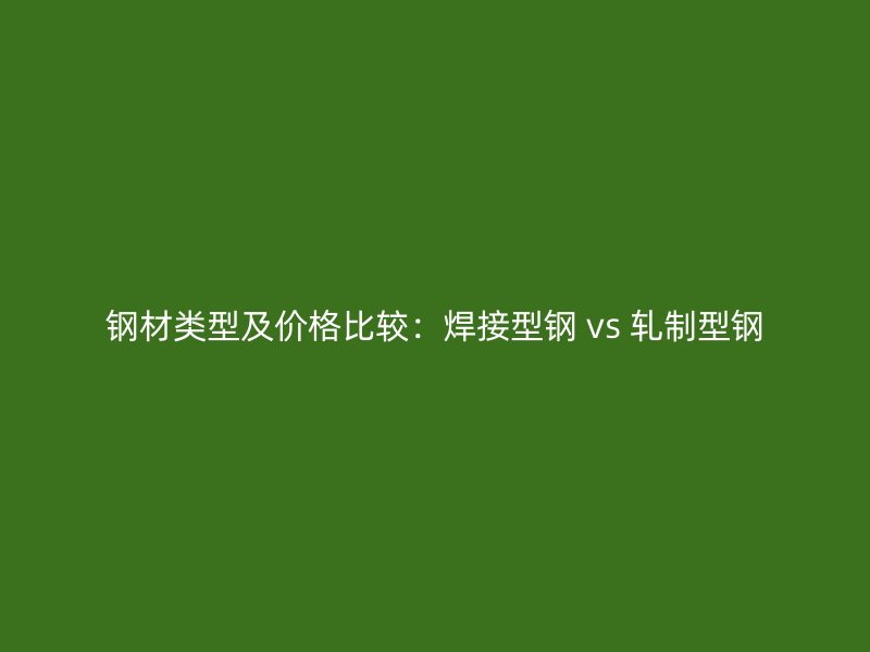 鋼材類型及價格比較:焊接型鋼 vs 軋制型鋼