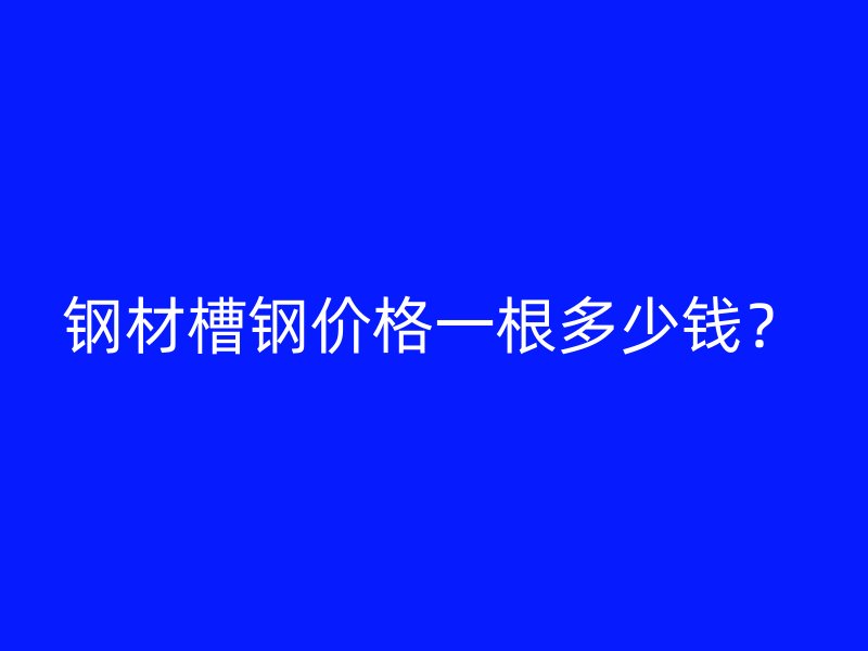鋼材槽鋼價(jià)格一根多少錢？