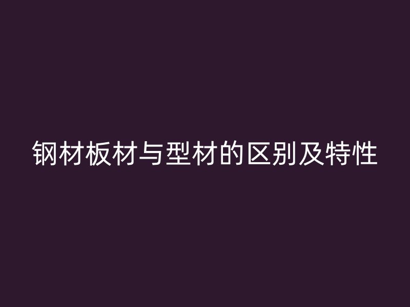 鋼材板材與型材的區(qū)別及特性