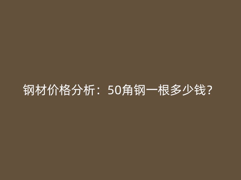 鋼材價格分析：50角鋼一根多少錢？