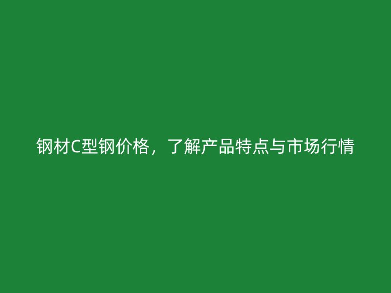 鋼材C型鋼價(jià)格，了解產(chǎn)品特點(diǎn)與市場(chǎng)行情