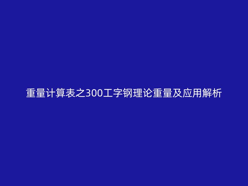 重量計(jì)算表之300工字鋼理論重量及應(yīng)用解析