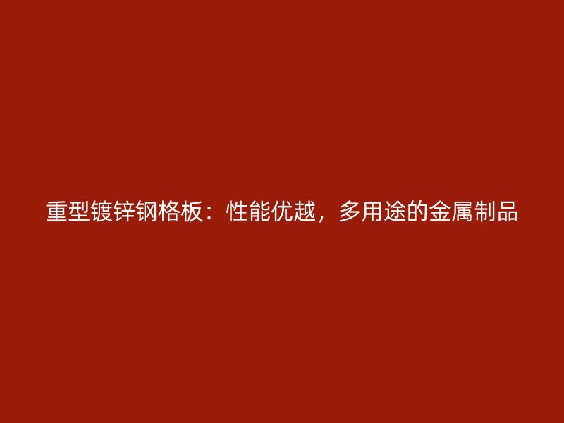 重型鍍鋅鋼格板：性能優(yōu)越，多用途的金屬制品