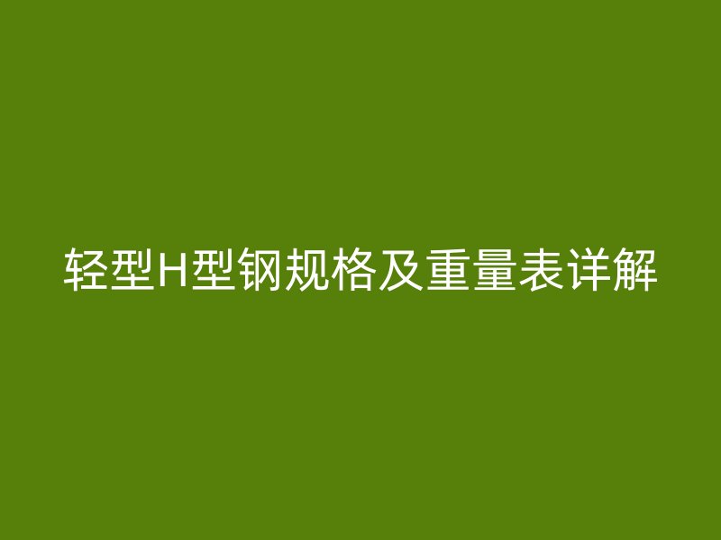 輕型H型鋼規(guī)格及重量表詳解