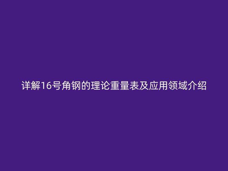 詳解16號角鋼的理論重量表及應(yīng)用領(lǐng)域介紹