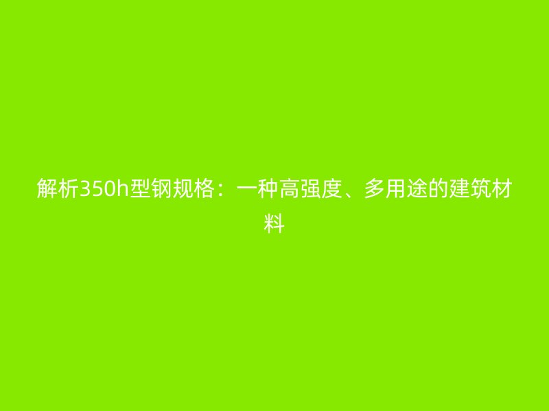 解析350h型鋼規(guī)格：一種高強(qiáng)度、多用途的建筑材料