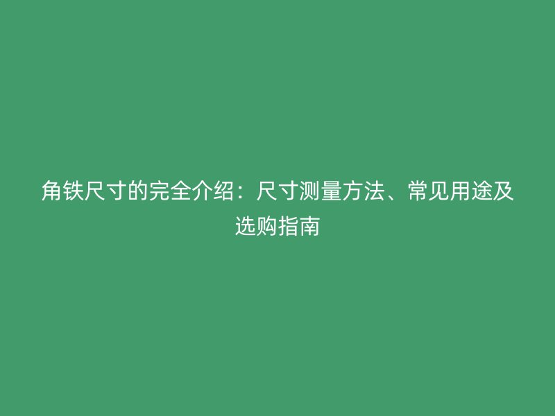 角鐵尺寸的完全介紹：尺寸測(cè)量方法、常見(jiàn)用途及選購(gòu)指南