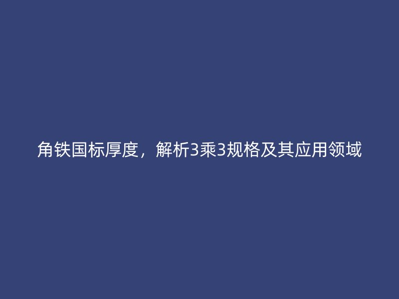 角鐵國標厚度，解析3乘3規(guī)格及其應用領域