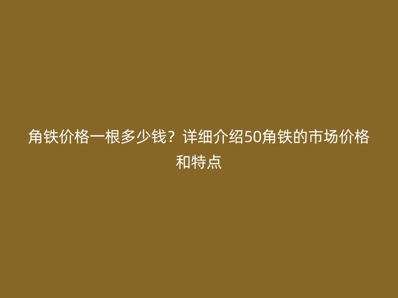 角鐵價(jià)格一根多少錢？詳細(xì)介紹50角鐵的市場(chǎng)價(jià)格和特點(diǎn)