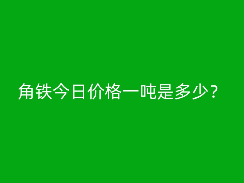 角鐵今日價格一噸是多少？
