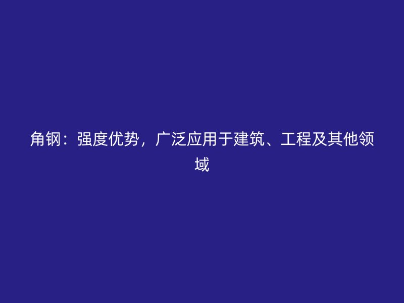 角鋼：強(qiáng)度優(yōu)勢，廣泛應(yīng)用于建筑、工程及其他領(lǐng)域