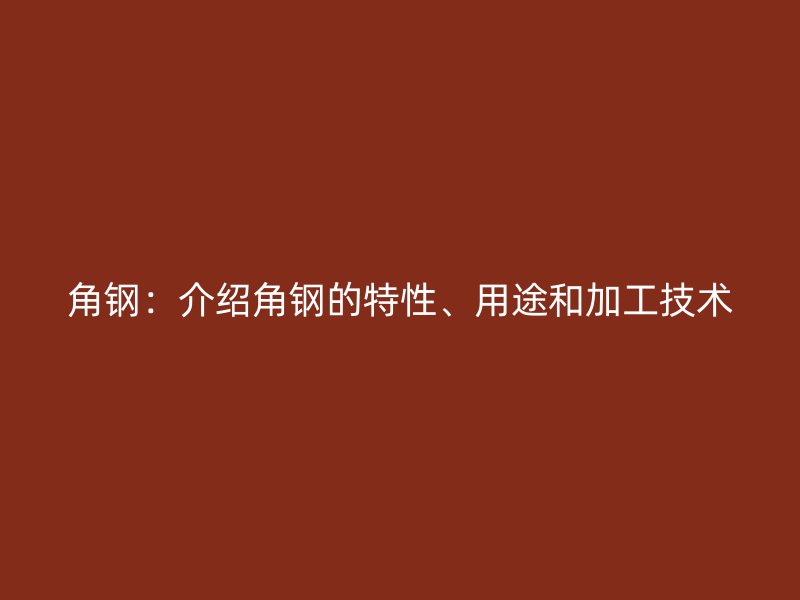 角鋼：介紹角鋼的特性、用途和加工技術(shù)