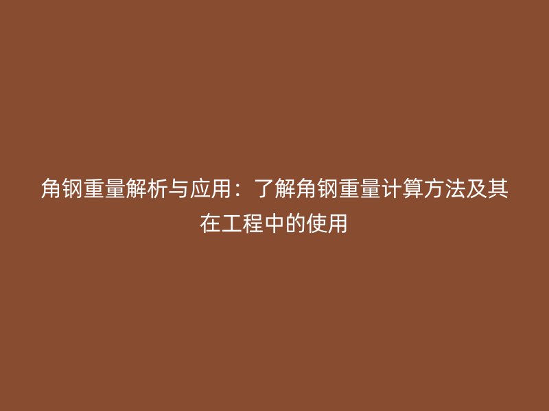角鋼重量解析與應(yīng)用：了解角鋼重量計(jì)算方法及其在工程中的使用