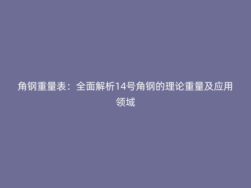 角鋼重量表：全面解析14號(hào)角鋼的理論重量及應(yīng)用領(lǐng)域