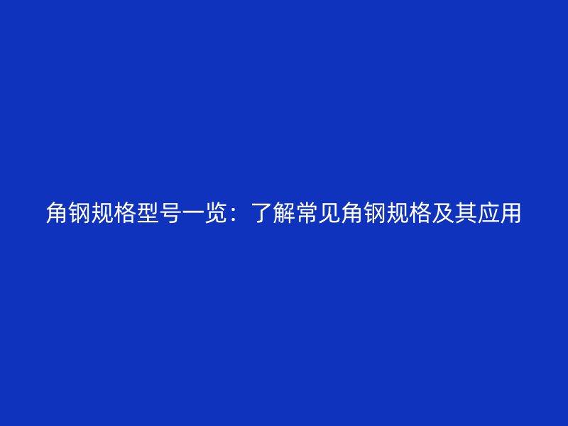 角鋼規(guī)格型號一覽：了解常見角鋼規(guī)格及其應(yīng)用