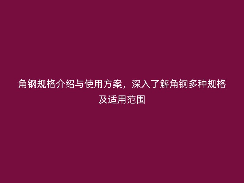 角鋼規(guī)格介紹與使用方案，深入了解角鋼多種規(guī)格及適用范圍