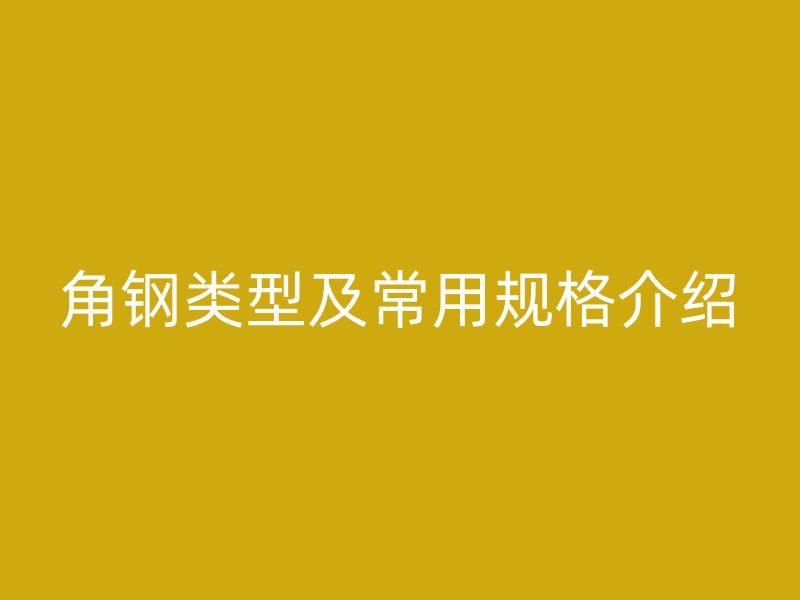 角鋼類型及常用規(guī)格介紹