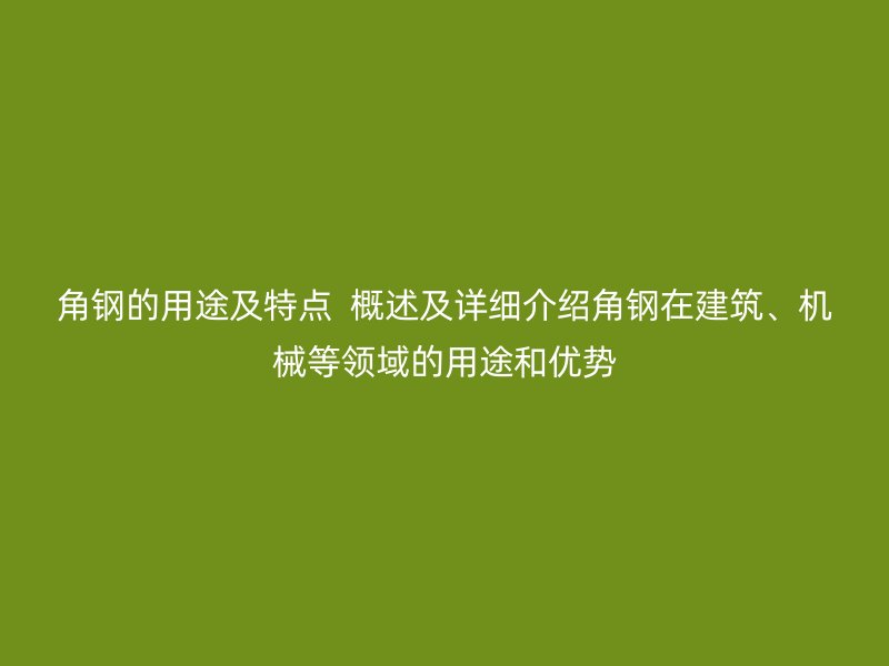 角鋼的用途及特點  概述及詳細介紹角鋼在建筑、機械等領域的用途和優(yōu)勢
