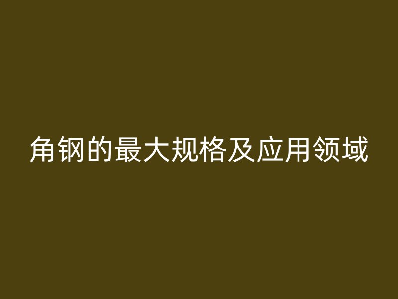角鋼的最大規(guī)格及應(yīng)用領(lǐng)域