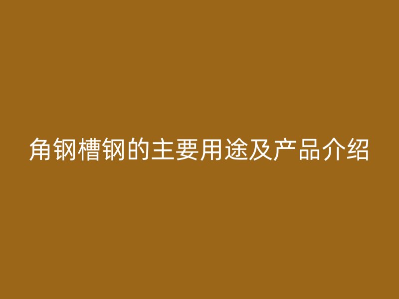 角鋼槽鋼的主要用途及產(chǎn)品介紹