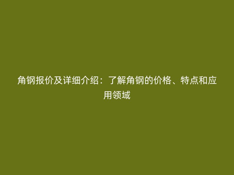 角鋼報(bào)價(jià)及詳細(xì)介紹：了解角鋼的價(jià)格、特點(diǎn)和應(yīng)用領(lǐng)域