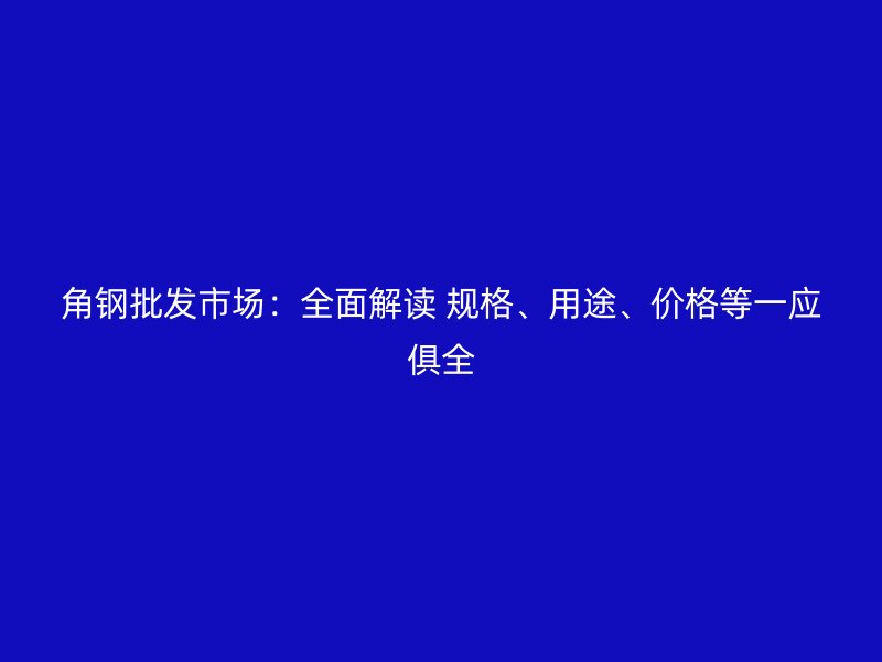 角鋼批發(fā)市場：全面解讀 規(guī)格、用途、價格等一應俱全