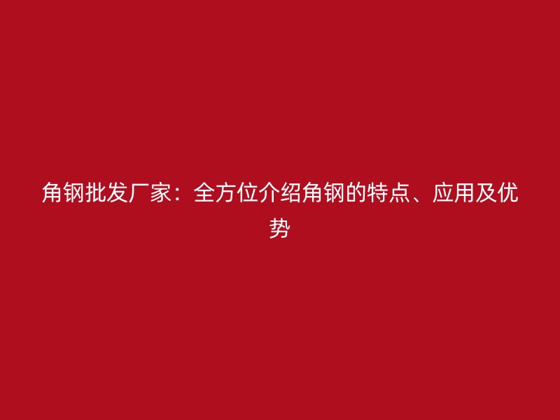 角鋼批發(fā)廠家：全方位介紹角鋼的特點(diǎn)、應(yīng)用及優(yōu)勢(shì)