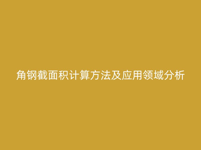 角鋼截面積計(jì)算方法及應(yīng)用領(lǐng)域分析