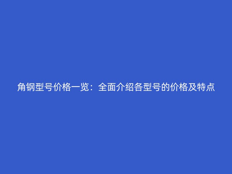 角鋼型號(hào)價(jià)格一覽：全面介紹各型號(hào)的價(jià)格及特點(diǎn)