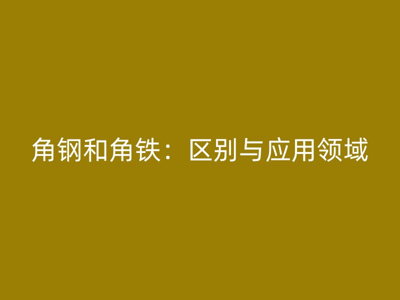 角鋼和角鐵：區(qū)別與應(yīng)用領(lǐng)域