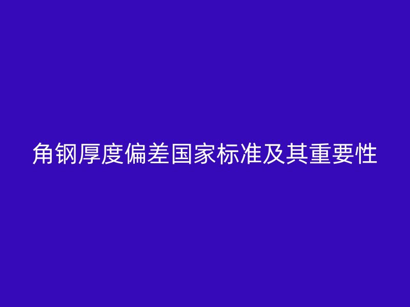 角鋼厚度偏差國家標(biāo)準(zhǔn)及其重要性