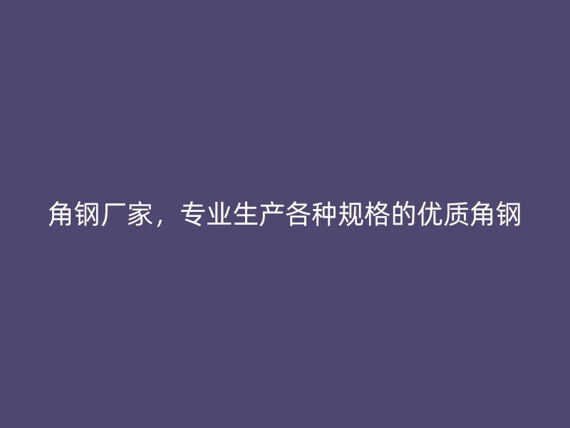 角鋼廠家，專業(yè)生產(chǎn)各種規(guī)格的優(yōu)質(zhì)角鋼