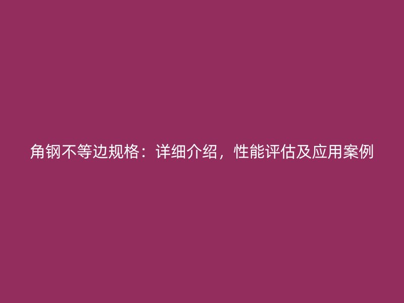 角鋼不等邊規(guī)格：詳細介紹，性能評估及應用案例