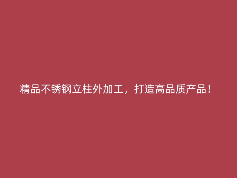 精品不銹鋼立柱外加工，打造高品質(zhì)產(chǎn)品！