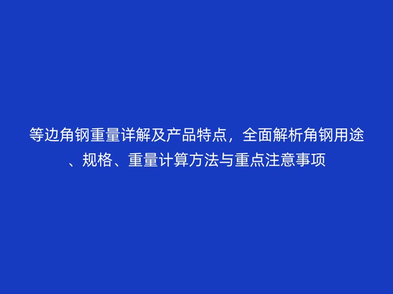 等邊角鋼重量詳解及產(chǎn)品特點(diǎn)，全面解析角鋼用途、規(guī)格、重量計(jì)算方法與重點(diǎn)注意事項(xiàng)