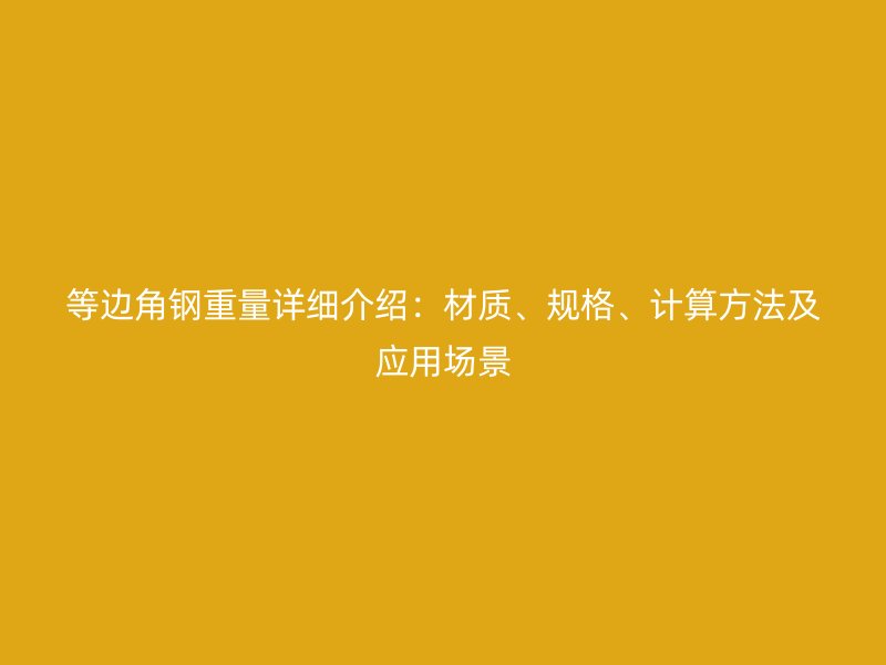 等邊角鋼重量詳細(xì)介紹：材質(zhì)、規(guī)格、計算方法及應(yīng)用場景