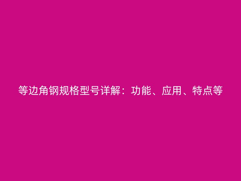 等邊角鋼規(guī)格型號(hào)詳解：功能、應(yīng)用、特點(diǎn)等