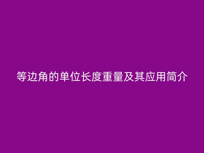等邊角的單位長(zhǎng)度重量及其應(yīng)用簡(jiǎn)介