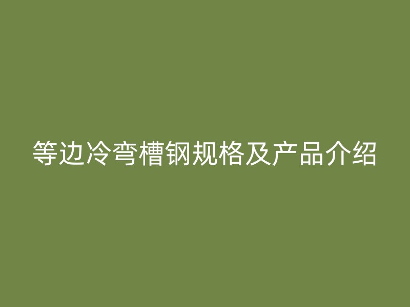 等邊冷彎槽鋼規(guī)格及產(chǎn)品介紹