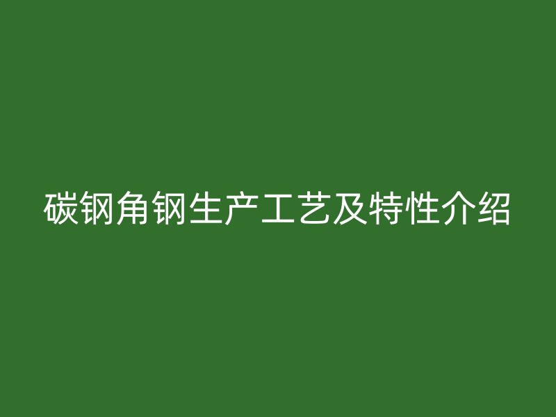 碳鋼角鋼生產(chǎn)工藝及特性介紹