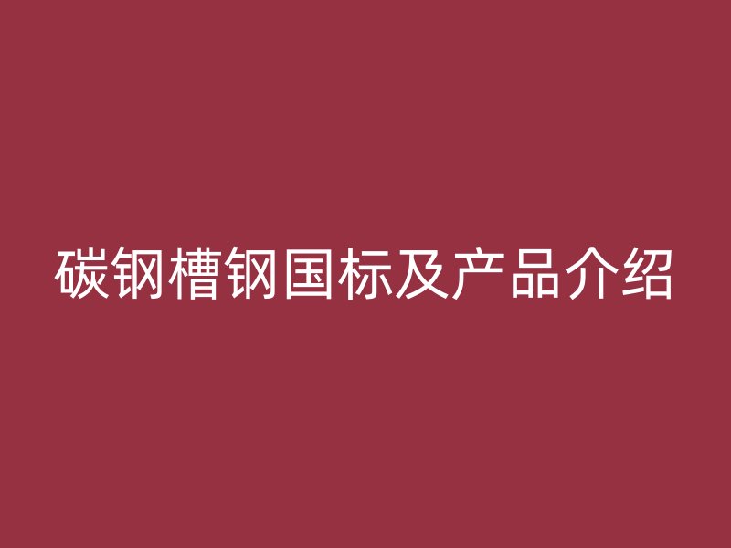碳鋼槽鋼國(guó)標(biāo)及產(chǎn)品介紹