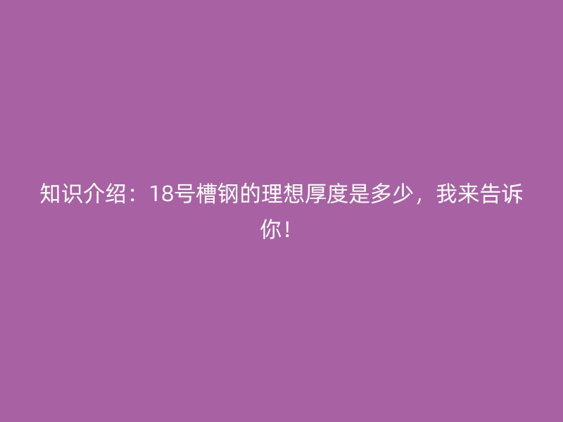 知識(shí)介紹：18號(hào)槽鋼的理想厚度是多少，我來(lái)告訴你！