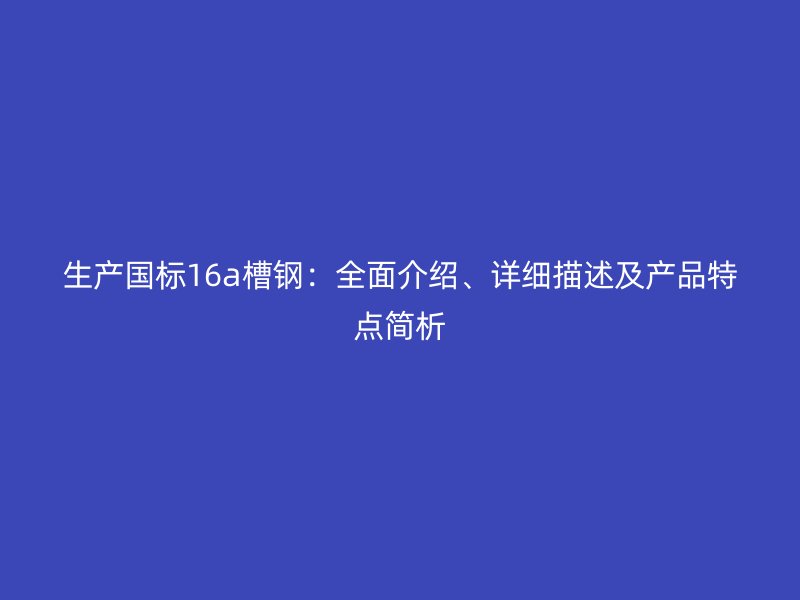 生產(chǎn)國(guó)標(biāo)16a槽鋼：全面介紹、詳細(xì)描述及產(chǎn)品特點(diǎn)簡(jiǎn)析