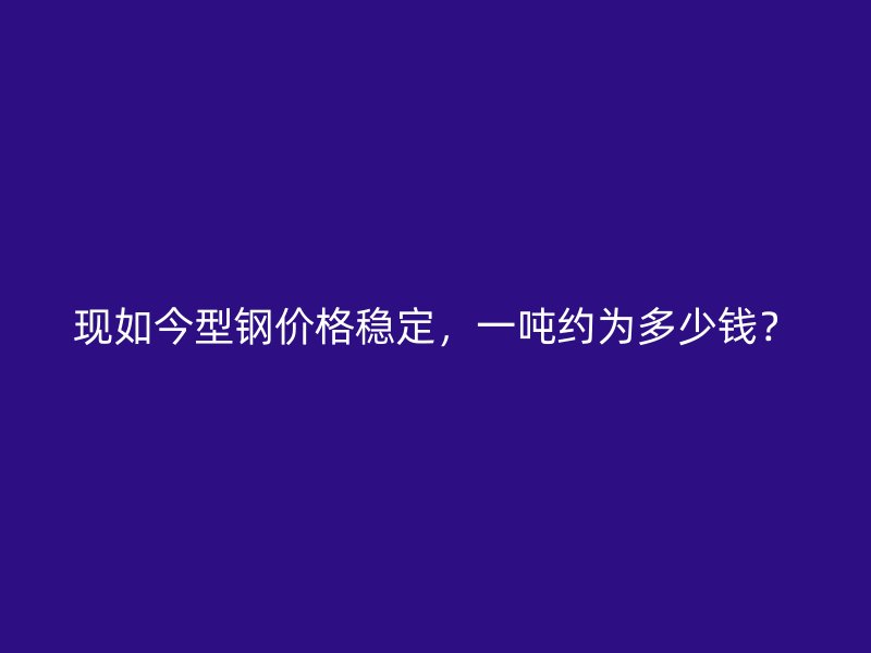 現(xiàn)如今型鋼價(jià)格穩(wěn)定，一噸約為多少錢(qián)？