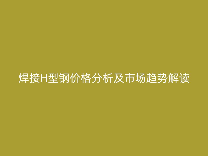 焊接H型鋼價(jià)格分析及市場(chǎng)趨勢(shì)解讀