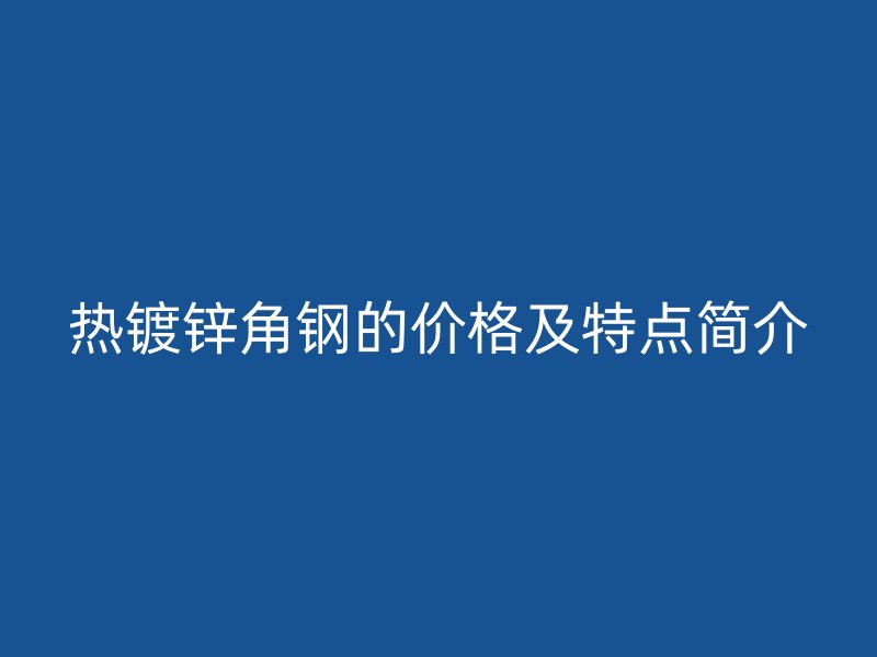 熱鍍鋅角鋼的價格及特點簡介