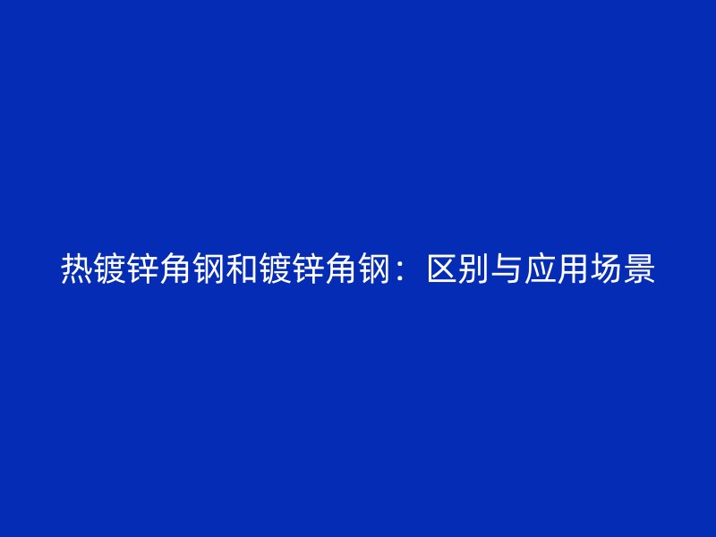 熱鍍鋅角鋼和鍍鋅角鋼:區(qū)別與應用場景