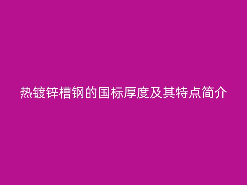 熱鍍鋅槽鋼的國標(biāo)厚度及其特點簡介